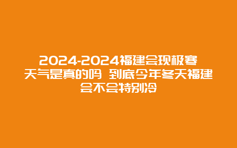 2024-2024福建会现极寒天气是真的吗 到底今年冬天福建会不会特别冷