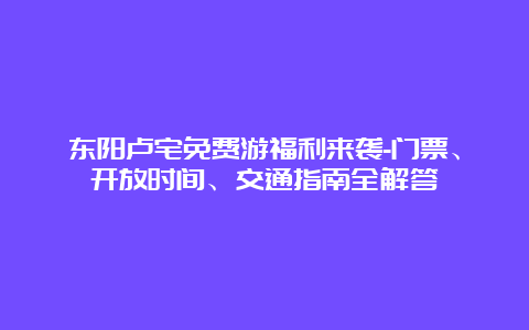 东阳卢宅免费游福利来袭-门票、开放时间、交通指南全解答