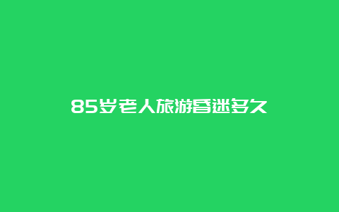 85岁老人旅游昏迷多久