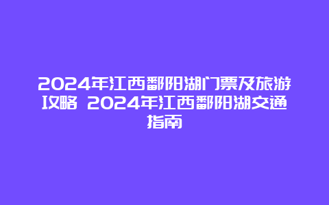 2024年江西鄱阳湖门票及旅游攻略 2024年江西鄱阳湖交通指南