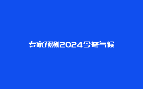 专家预测2024今冬气候