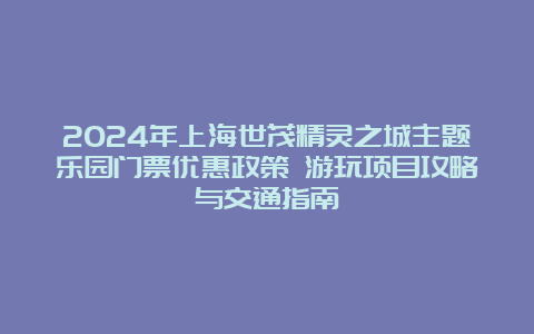 2024年上海世茂精灵之城主题乐园门票优惠政策 游玩项目攻略与交通指南