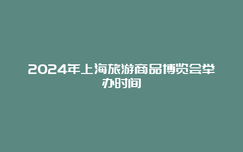 2024年上海旅游商品博览会举办时间