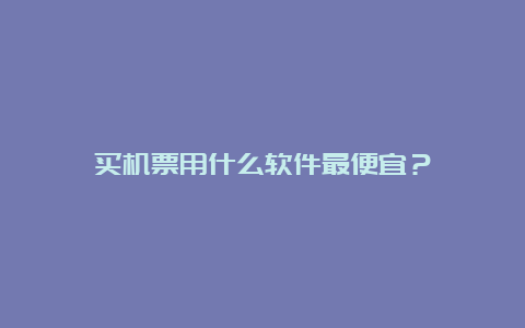 买机票用什么软件最便宜？