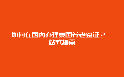 如何在国内办理泰国养老签证？一站式指南