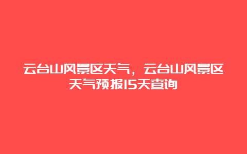 云台山风景区天气，云台山风景区天气预报15天查询