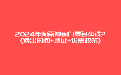 2024年闽南神韵门票多少钱?(演出时间+地址+优惠政策)