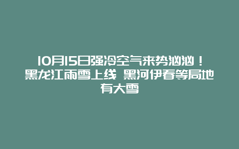 10月15日强冷空气来势汹汹！黑龙江雨雪上线 黑河伊春等局地有大雪