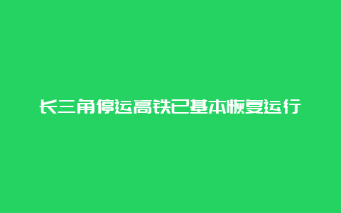 长三角停运高铁已基本恢复运行