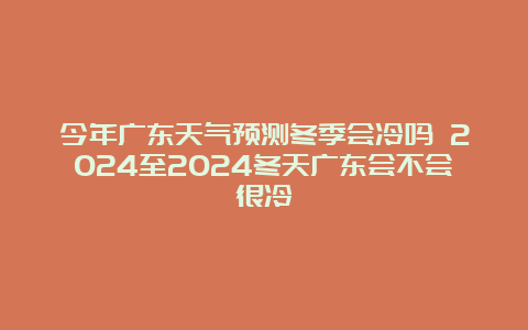 今年广东天气预测冬季会冷吗 2024至2024冬天广东会不会很冷