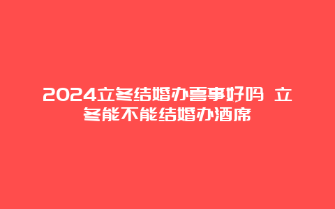 2024立冬结婚办喜事好吗 立冬能不能结婚办酒席