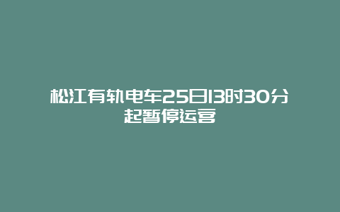 松江有轨电车25日13时30分起暂停运营