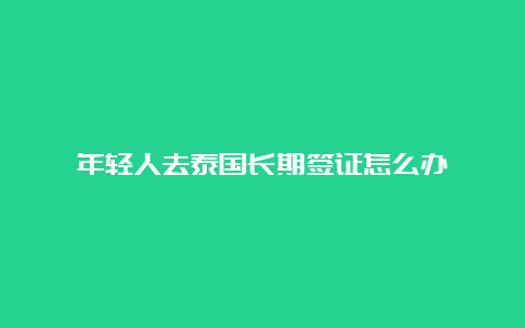 年轻人去泰国长期签证怎么办