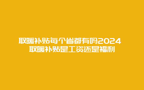 取暖补贴每个省都有吗2024 取暖补贴是工资还是福利