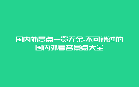 国内外景点一览无余-不可错过的国内外著名景点大全