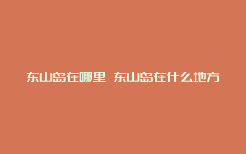 东山岛在哪里 东山岛在什么地方