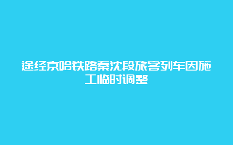 途经京哈铁路秦沈段旅客列车因施工临时调整