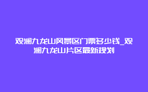 观澜九龙山风景区门票多少钱_观澜九龙山片区最新规划