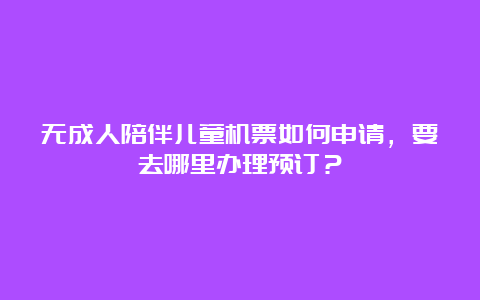 无成人陪伴儿童机票如何申请，要去哪里办理预订？