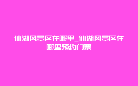 仙湖风景区在哪里_仙湖风景区在哪里预约门票