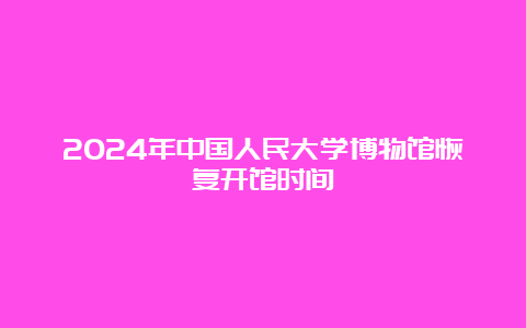 2024年中国人民大学博物馆恢复开馆时间