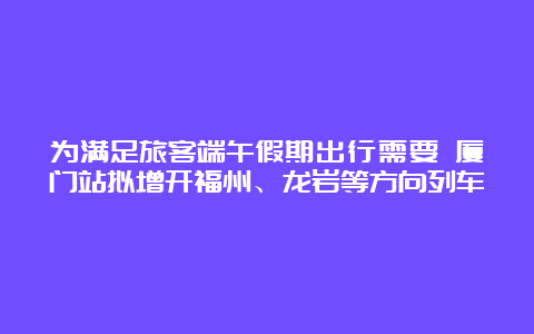 为满足旅客端午假期出行需要 厦门站拟增开福州、龙岩等方向列车