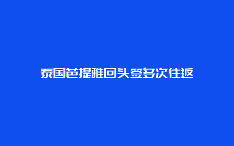 泰国芭提雅回头签多次往返