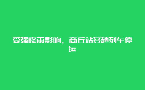 受强降雨影响，商丘站多趟列车停运