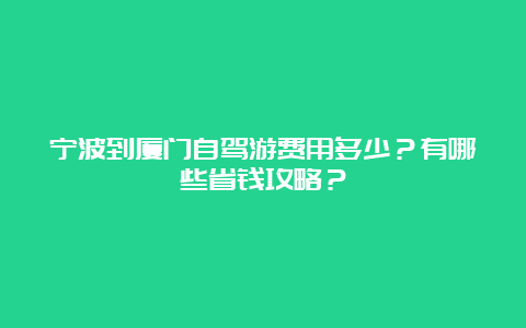 宁波到厦门自驾游费用多少？有哪些省钱攻略？