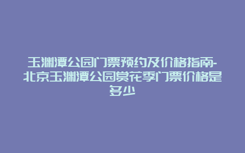 玉渊潭公园门票预约及价格指南-北京玉渊潭公园赏花季门票价格是多少