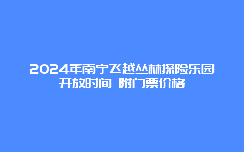 2024年南宁飞越丛林探险乐园开放时间 附门票价格