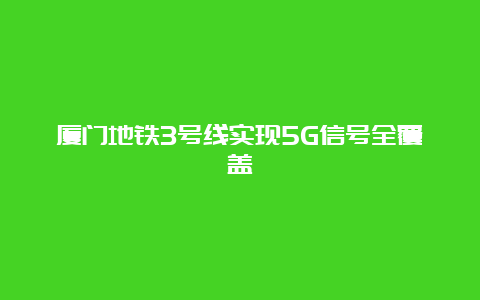 厦门地铁3号线实现5G信号全覆盖