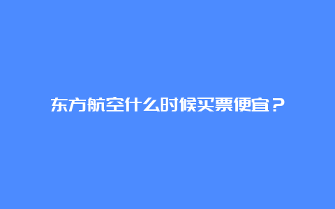 东方航空什么时候买票便宜？