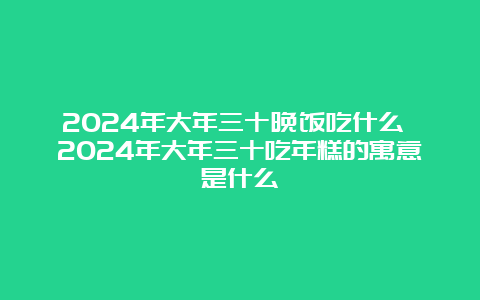 2024年大年三十晚饭吃什么 2024年大年三十吃年糕的寓意是什么