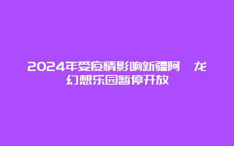 2024年受疫情影响新疆阿唛龙幻想乐园暂停开放