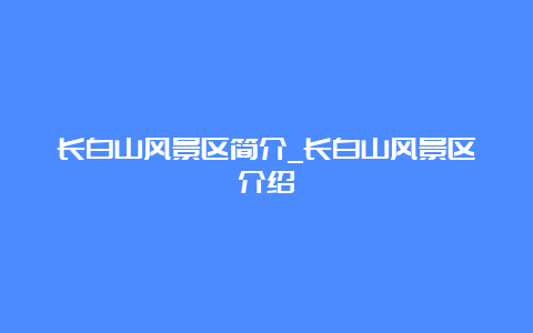 长白山风景区简介_长白山风景区介绍