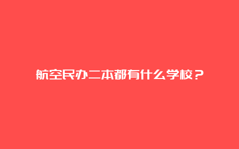 航空民办二本都有什么学校？