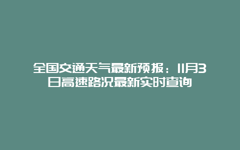 全国交通天气最新预报：11月3日高速路况最新实时查询