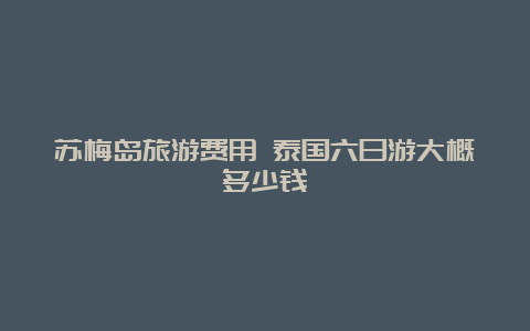 苏梅岛旅游费用 泰国六日游大概多少钱