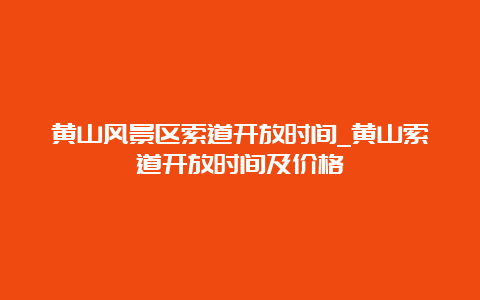 黄山风景区索道开放时间_黄山索道开放时间及价格