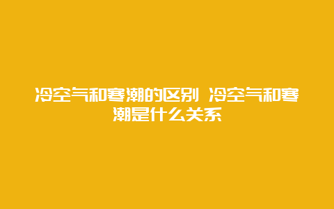 冷空气和寒潮的区别 冷空气和寒潮是什么关系