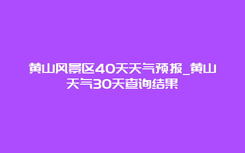 黄山风景区40天天气预报_黄山天气30天查询结果