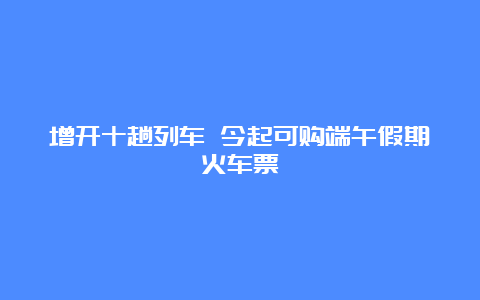 增开十趟列车 今起可购端午假期火车票