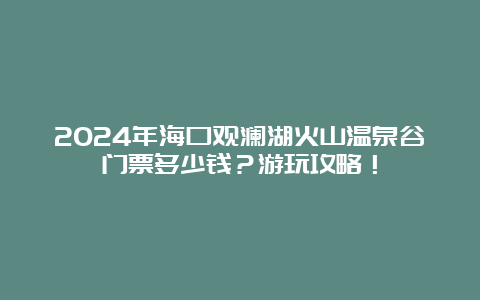 2024年海口观澜湖火山温泉谷门票多少钱？游玩攻略！