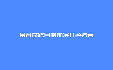 金台铁路月底前将开通运营