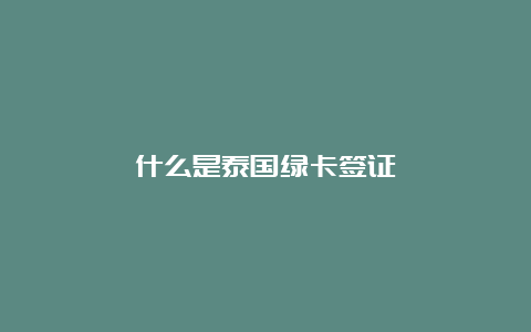 什么是泰国绿卡签证