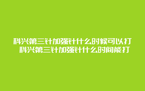 科兴第三针加强针什么时候可以打 科兴第三针加强针什么时间能打