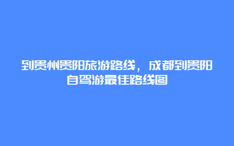 到贵州贵阳旅游路线，成都到贵阳自驾游最佳路线图