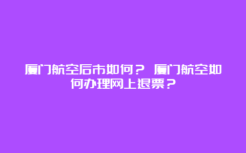 厦门航空后市如何？ 厦门航空如何办理网上退票？