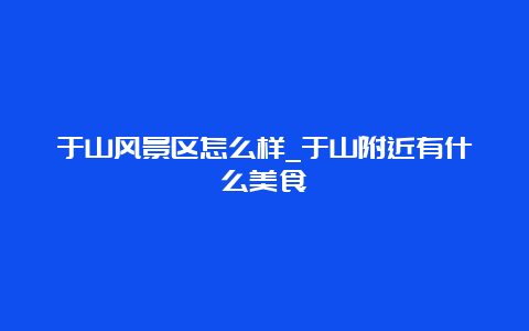 于山风景区怎么样_于山附近有什么美食